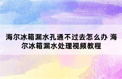 海尔冰箱漏水孔通不过去怎么办 海尔冰箱漏水处理视频教程